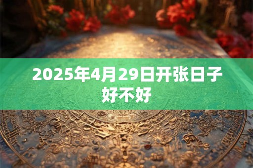 2025年4月29日开张日子好不好