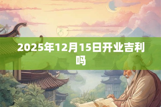 2025年12月15日开业吉利吗
