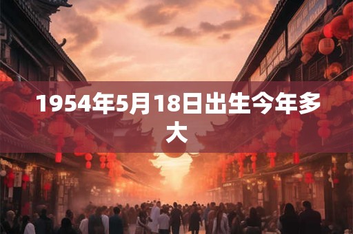 1954年5月18日出生今年多大