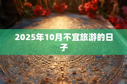 2025年10月不宜旅游的日子