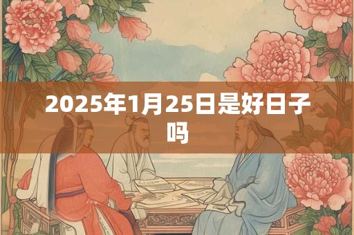 2025年1月25日是好日子吗