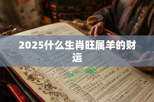 2025什么生肖旺属羊的财运