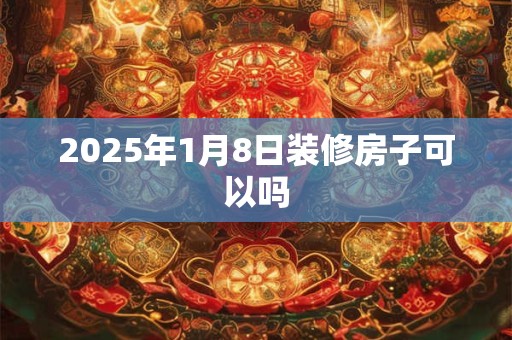 2025年1月8日装修房子可以吗