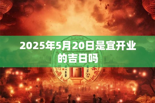 2025年5月20日是宜开业的吉日吗