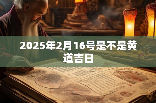 2025年2月16号是不是黄道吉日