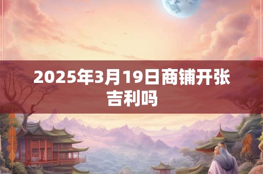 2025年3月19日商铺开张吉利吗