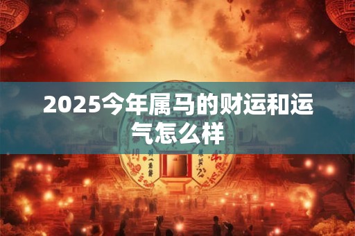 2025今年属马的财运和运气怎么样