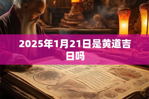2025年1月21日是黄道吉日吗