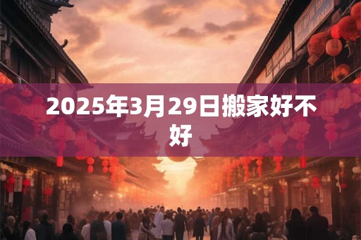 2025年3月29日搬家好不好