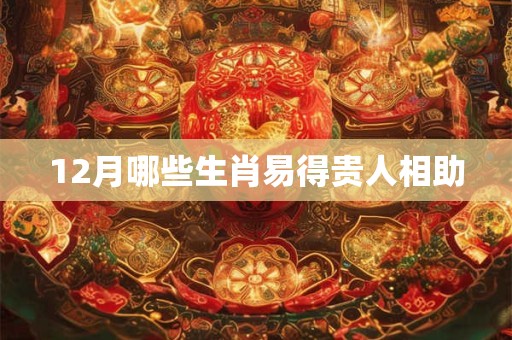 12月哪些生肖易得贵人相助