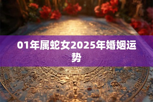 01年属蛇女2025年婚姻运势 01年属蛇女2025年婚姻运势