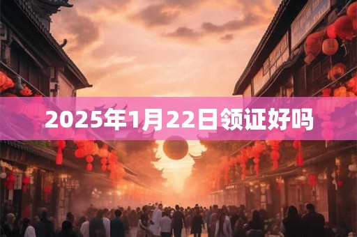 2025年1月22日领证好吗