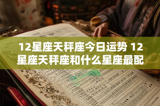 12星座天秤座今日运势 12星座天秤座和什么星座最配