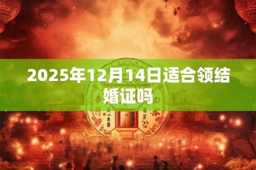 2025年12月14日适合领结婚证吗
