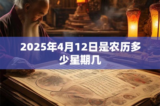 2025年4月12日是农历多少星期几 2025年4月12日是农历多少星期几