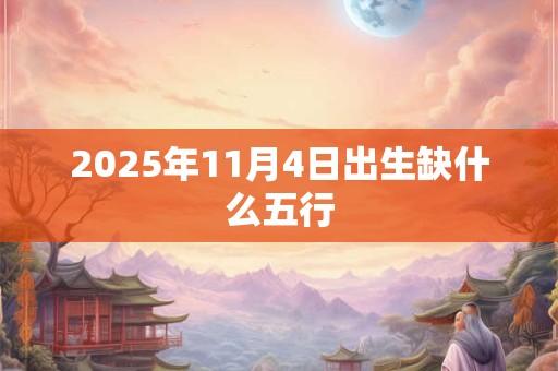 2025年11月4日出生缺什么五行 2025年11月4日出生缺什么五行