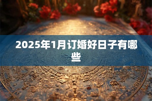 2025年1月订婚好日子有哪些