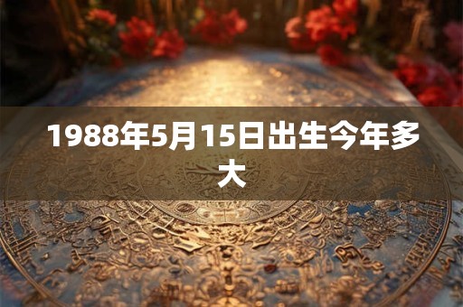 1988年5月15日出生今年多大