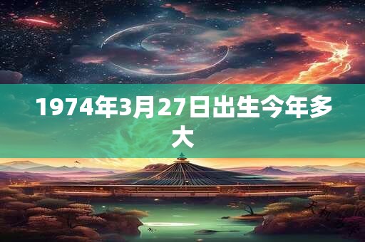 1974年3月27日出生今年多大