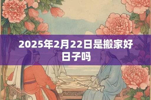 2025年2月22日是搬家好日子吗