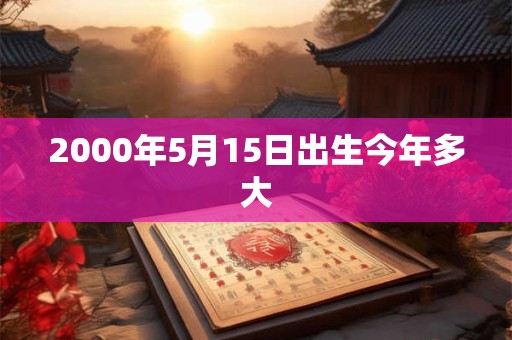 2000年5月15日出生今年多大