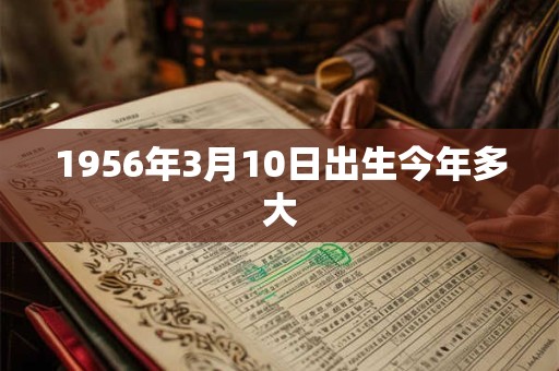 1956年3月10日出生今年多大