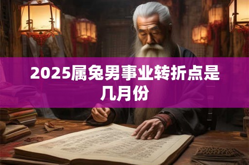 2025属兔男事业转折点是几月份