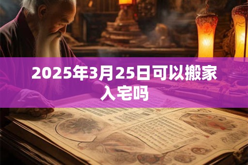 2025年3月25日可以搬家入宅吗