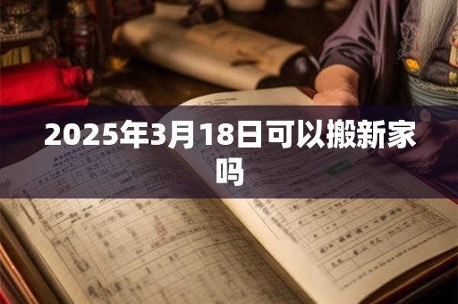 2025年3月18日可以搬新家吗