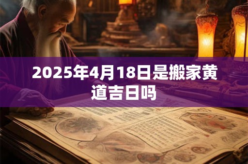 2025年4月18日是搬家黄道吉日吗