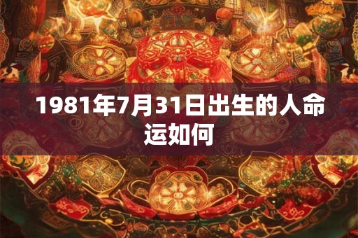 1981年7月31日出生的人命运如何