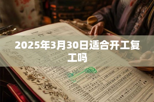 2025年3月30日适合开工复工吗 2025年3月30日适合开工复工吗