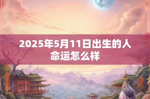 2025年5月11日出生的人命运怎么样