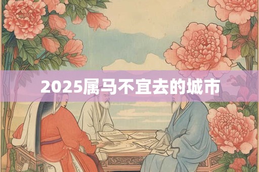 2025属马不宜去的城市