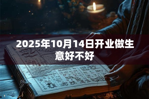 2025年10月14日开业做生意好不好 2025年10月14日开业做生意好不好