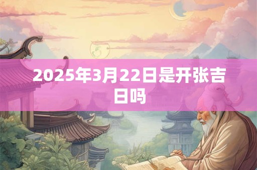 2025年3月22日是开张吉日吗