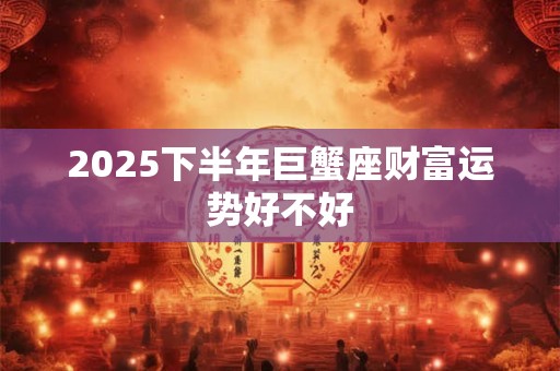2025下半年巨蟹座财富运势好不好