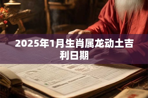 2025年1月生肖属龙动土吉利日期