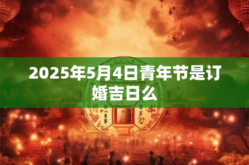 2025年5月4日青年节是订婚吉日么