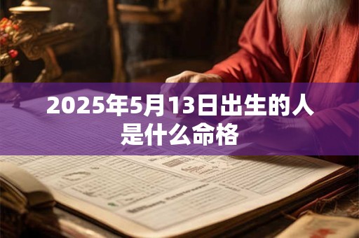 2025年5月13日出生的人是什么命格 2025年5月13日出生的人是什么命格