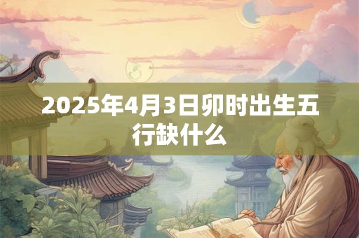 2025年4月3日卯时出生五行缺什么