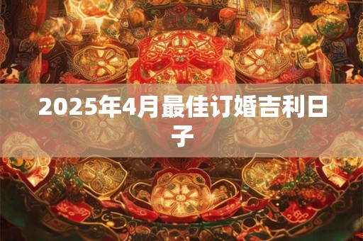 2025年4月最佳订婚吉利日子 2025年4月最佳订婚吉利日子