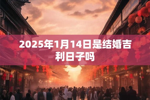 2025年1月14日是结婚吉利日子吗