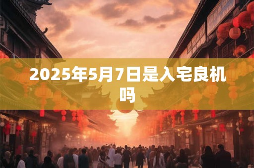 2025年5月7日是入宅良机吗
