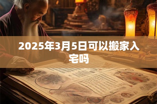 2025年3月5日可以搬家入宅吗