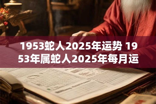 1953蛇人2025年运势 1953年属蛇人2025年每月运势