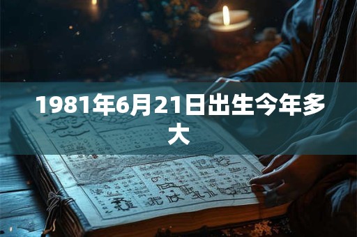 1981年6月21日出生今年多大