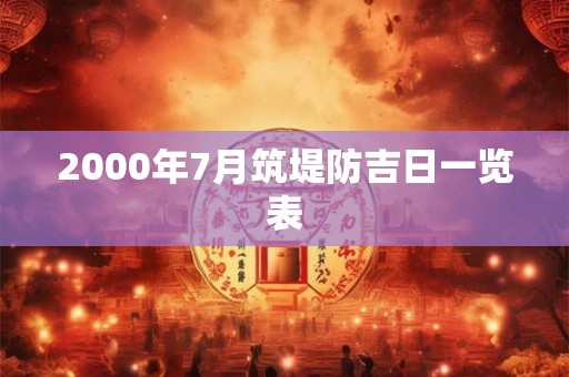 2000年7月筑堤防吉日一览表 2000年7月筑堤防吉日一览表
