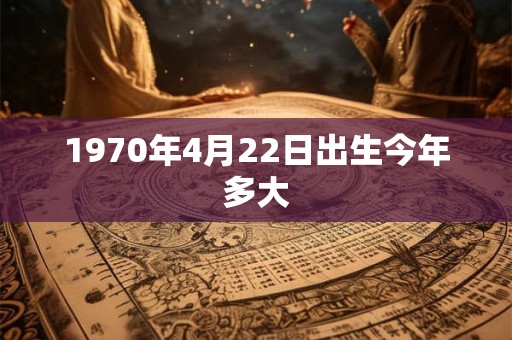 1970年4月22日出生今年多大
