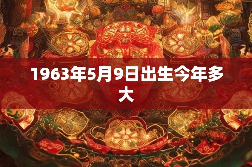 1963年5月9日出生今年多大